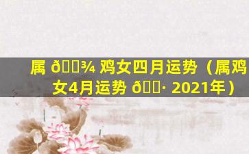 属 🌾 鸡女四月运势（属鸡女4月运势 🌷 2021年）